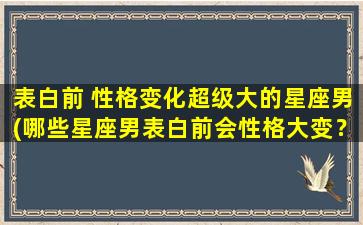 表白前 性格变化超级大的星座男(哪些星座男表白前会性格大变？)